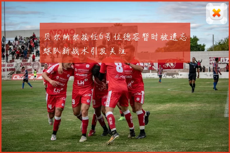 贝尔纳尔接任6号位德容暂时被遗忘球队新战术引发关注