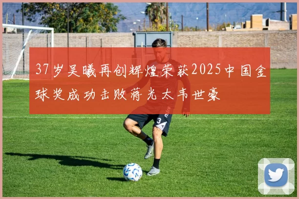37岁吴曦再创辉煌荣获2025中国金球奖成功击败蒋光太韦世豪