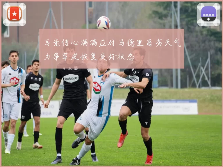马竞信心满满应对马德里恶劣天气力争草皮恢复良好状态