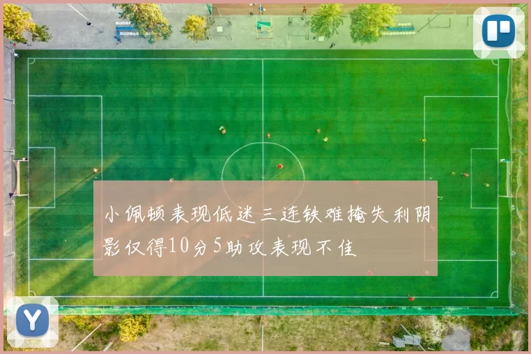 小佩顿表现低迷三连铁难掩失利阴影仅得10分5助攻表现不佳