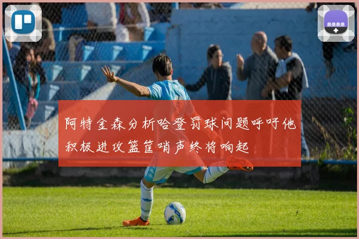 阿特金森分析哈登罚球问题呼吁他积极进攻篮筐哨声终将响起