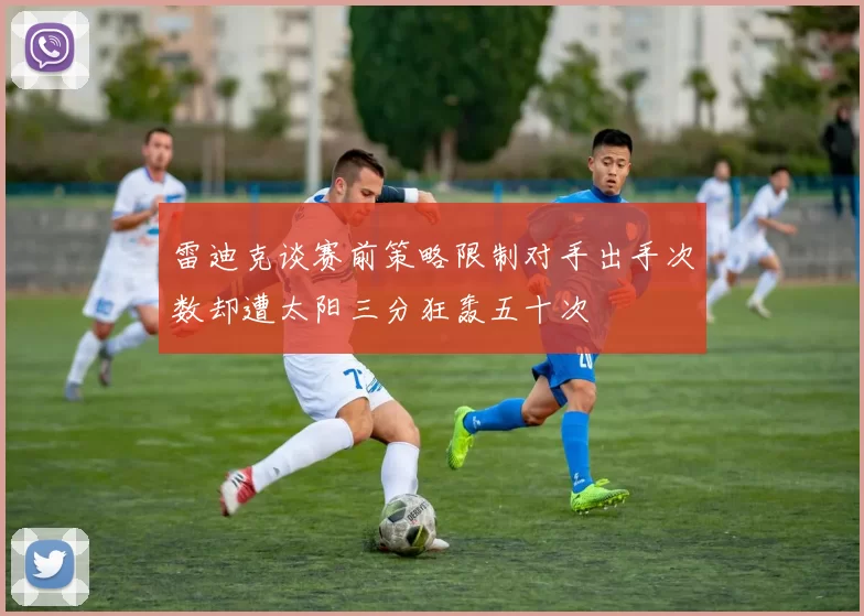 雷迪克谈赛前策略限制对手出手次数却遭太阳三分狂轰五十次