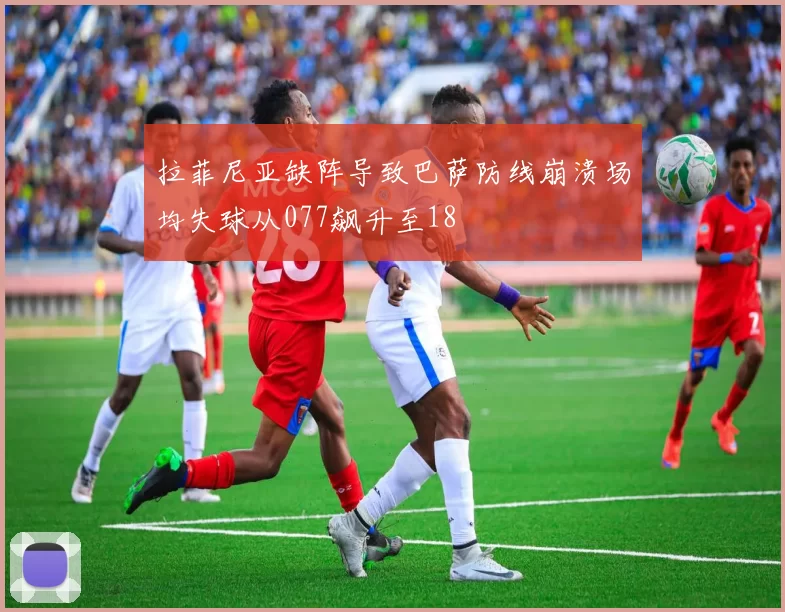 拉菲尼亚缺阵导致巴萨防线崩溃场均失球从077飙升至18