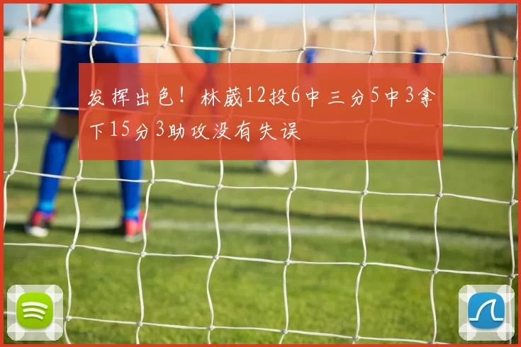 发挥出色！林葳12投6中三分5中3拿下15分3助攻没有失误
