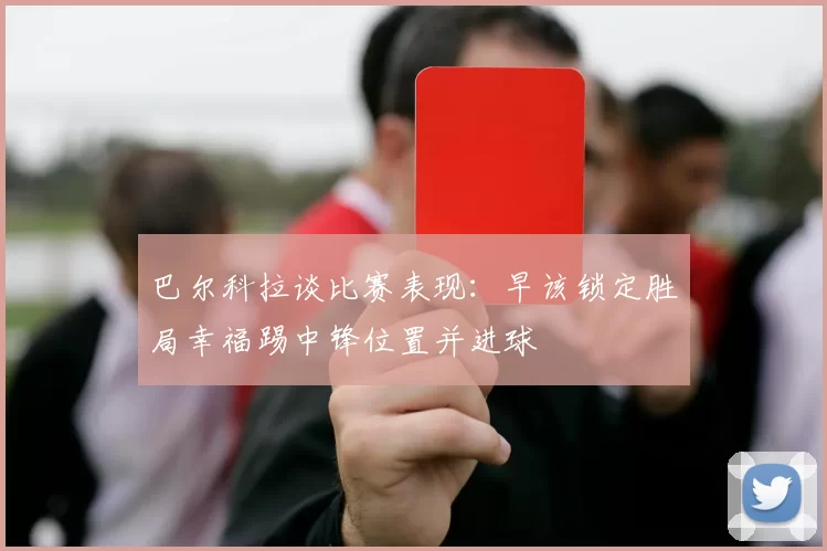 巴尔科拉谈比赛表现：早该锁定胜局幸福踢中锋位置并进球