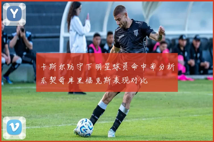卡斯尔防守下明星球员命中率分析东契奇库里福克斯表现对比