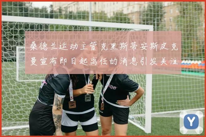桑德兰运动主管克里斯蒂安斯皮克曼宣布即日起离任的消息引发关注