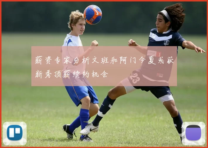 薪资专家分析文班和阿门今夏或获新秀顶薪续约机会
