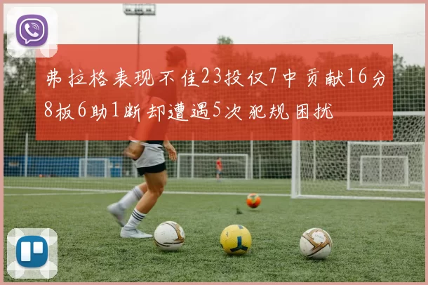 弗拉格表现不佳23投仅7中贡献16分8板6助1断却遭遇5次犯规困扰