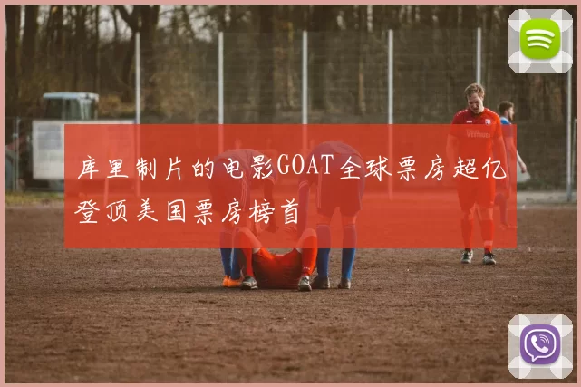 库里制片的电影GOAT全球票房超亿登顶美国票房榜首
