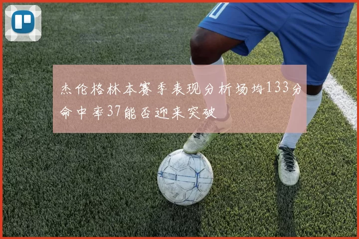 杰伦格林本赛季表现分析场均133分命中率37能否迎来突破