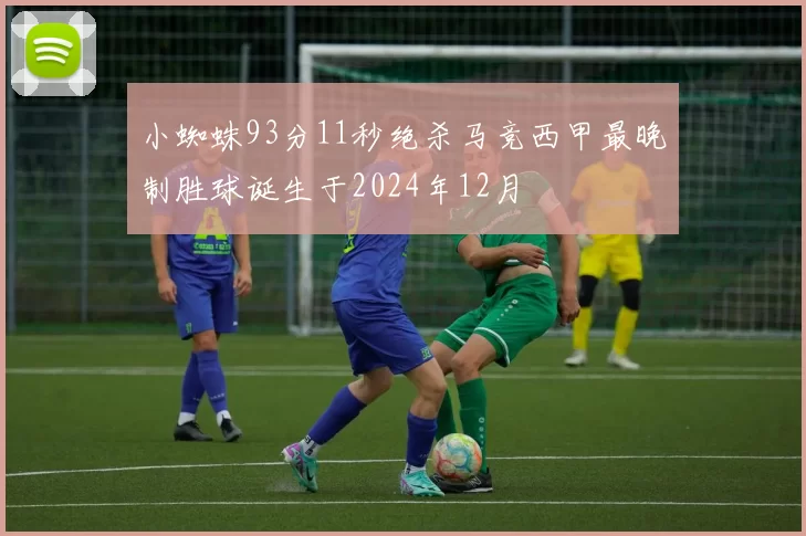 小蜘蛛93分11秒绝杀马竞西甲最晚制胜球诞生于2024年12月