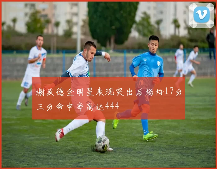 谢泼德全明星表现突出后场均17分三分命中率高达444