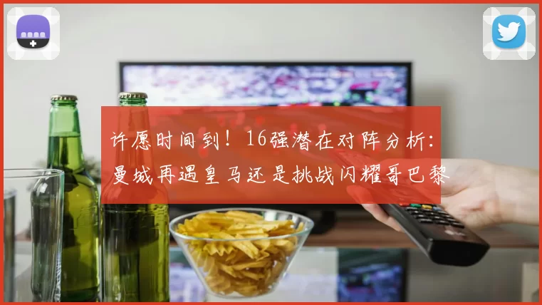 许愿时间到！16强潜在对阵分析：曼城再遇皇马还是挑战闪耀哥巴黎或对决巴萨