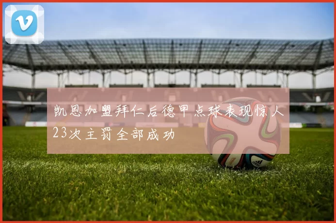 凯恩加盟拜仁后德甲点球表现惊人23次主罚全部成功