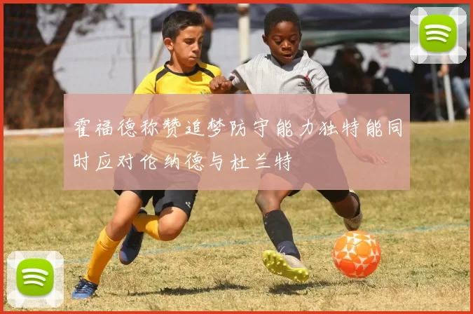 霍福德称赞追梦防守能力独特能同时应对伦纳德与杜兰特