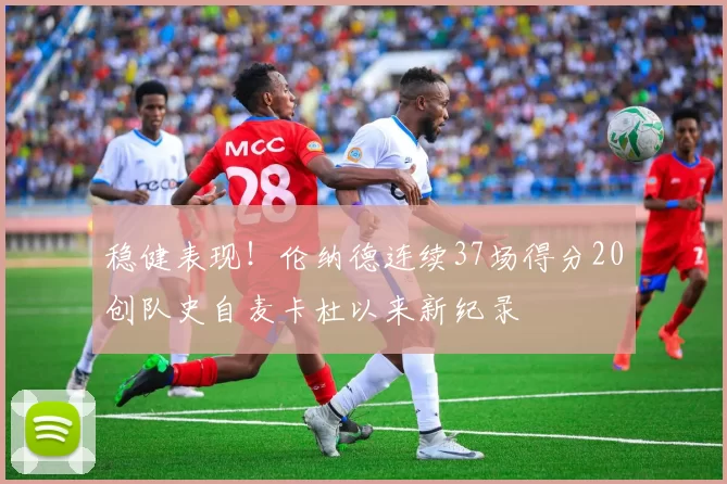 稳健表现！伦纳德连续37场得分20创队史自麦卡杜以来新纪录