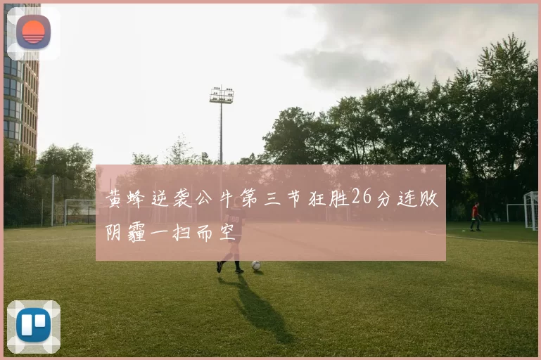 黄蜂逆袭公牛第三节狂胜26分连败阴霾一扫而空
