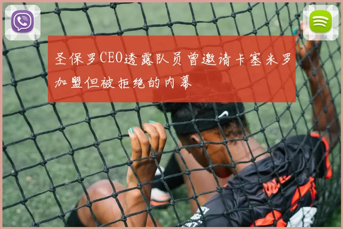 圣保罗CEO透露队员曾邀请卡塞米罗加盟但被拒绝的内幕