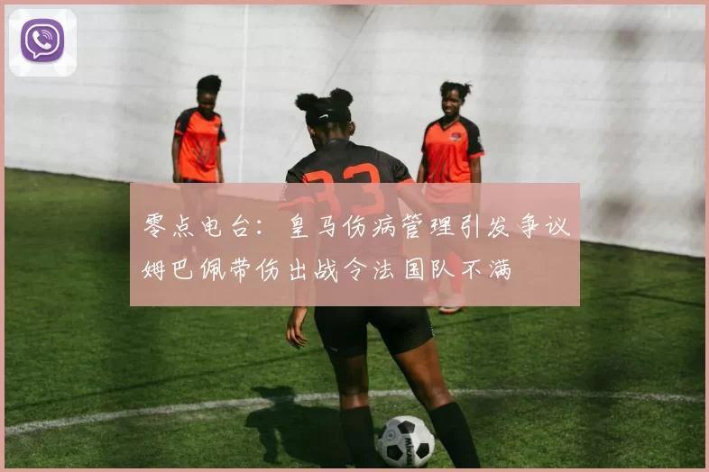 零点电台：皇马伤病管理引发争议姆巴佩带伤出战令法国队不满