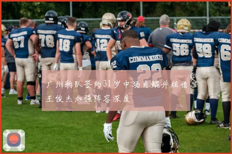 广州豹队签约31岁中场肖鲲并租借王俊杰加强阵容深度