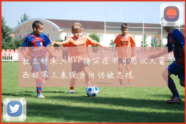 杜兰特未入MVP榜实在不可思议火箭西部第三表现为何仍被忽视