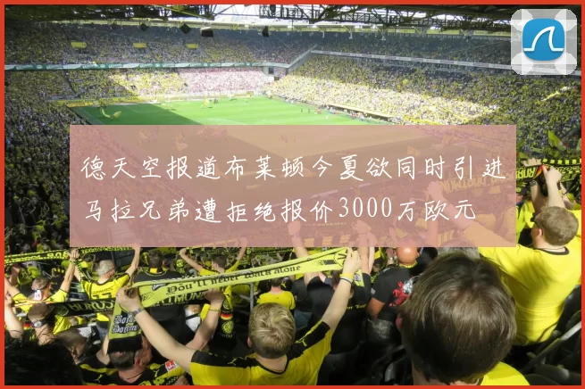 德天空报道布莱顿今夏欲同时引进马拉兄弟遭拒绝报价3000万欧元