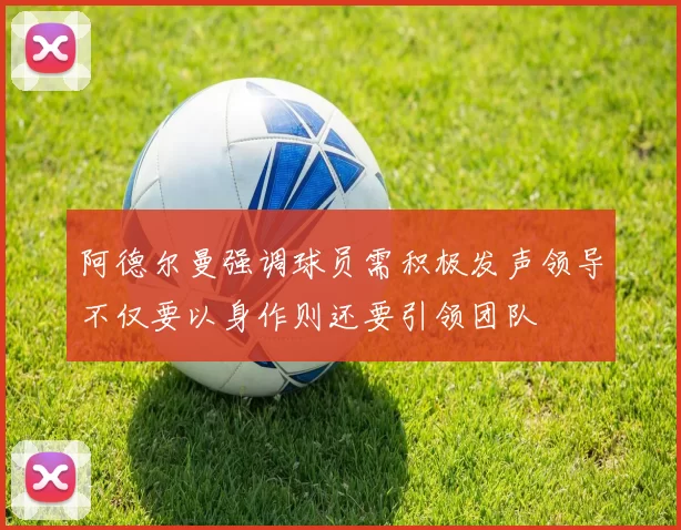 阿德尔曼强调球员需积极发声领导不仅要以身作则还要引领团队