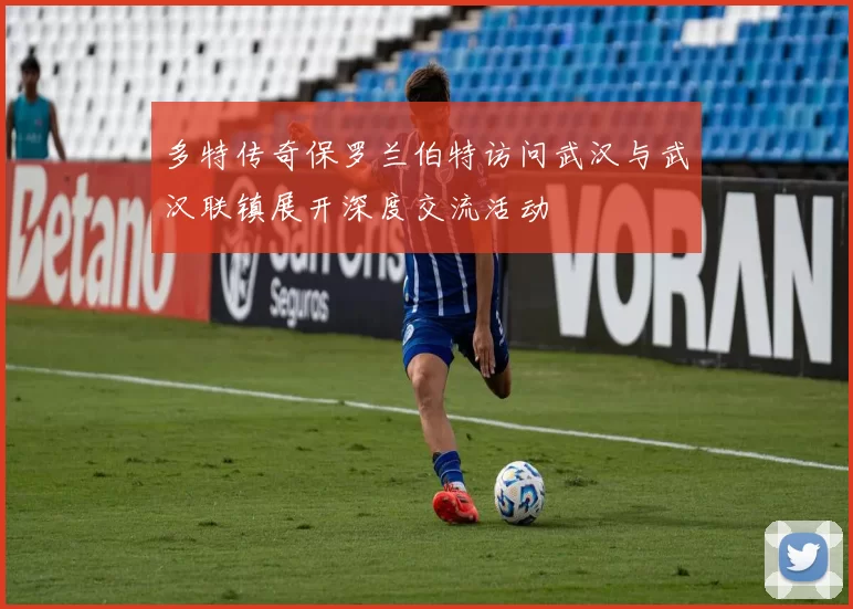 多特传奇保罗兰伯特访问武汉与武汉联镇展开深度交流活动