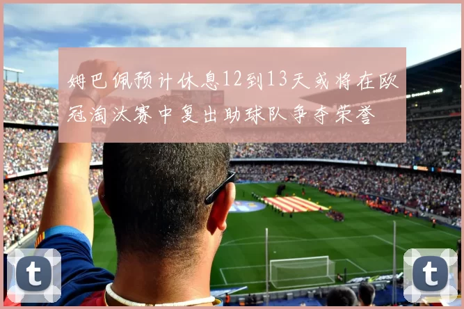 姆巴佩预计休息12到13天或将在欧冠淘汰赛中复出助球队争夺荣誉