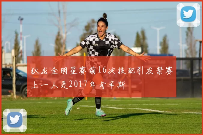 狄龙全明星赛前16次技犯引发禁赛上一人是2017年考辛斯