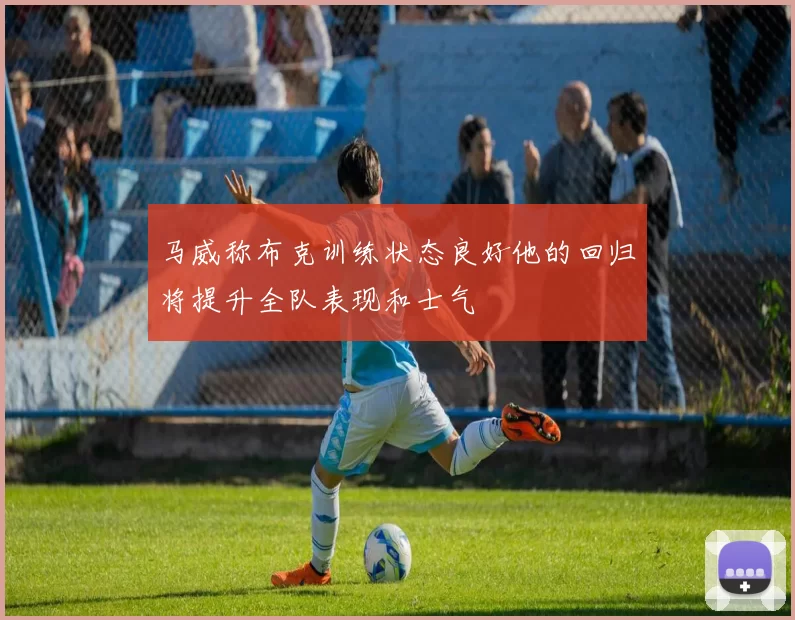 马威称布克训练状态良好他的回归将提升全队表现和士气