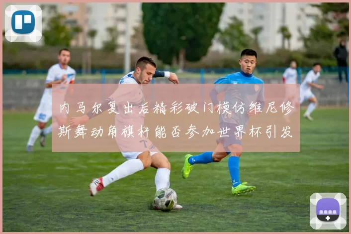 内马尔复出后精彩破门模仿维尼修斯舞动角旗杆能否参加世界杯引发热议