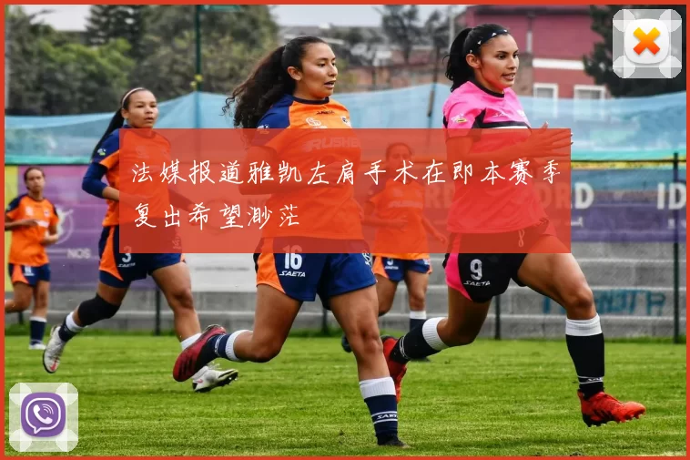 法媒报道雅凯左肩手术在即本赛季复出希望渺茫