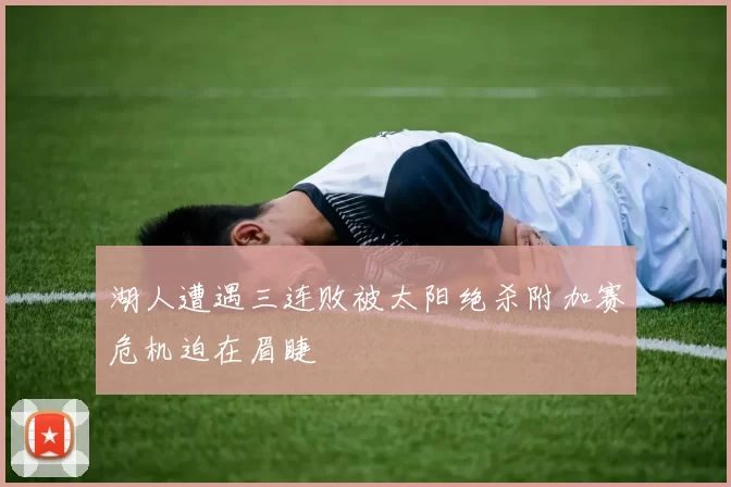 湖人遭遇三连败被太阳绝杀附加赛危机迫在眉睫