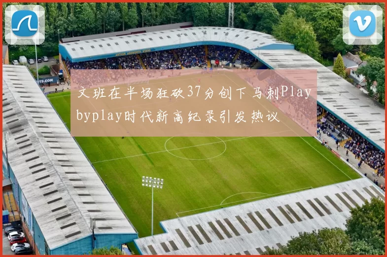 文班在半场狂砍37分创下马刺Playbyplay时代新高纪录引发热议