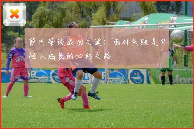 萨内蒂谈成功之道：面对失败是年轻人成长的必经之路