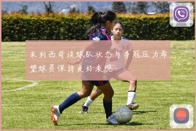 米利西奇谈球队状态与夺冠压力希望球员保持良好表现