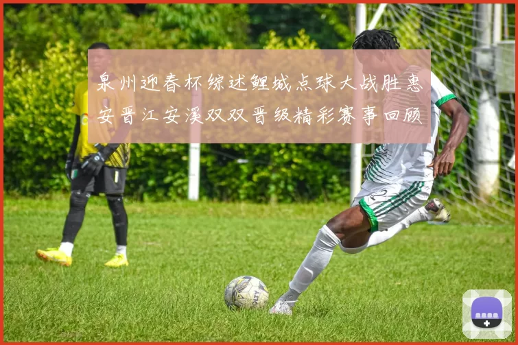 泉州迎春杯综述鲤城点球大战胜惠安晋江安溪双双晋级精彩赛事回顾