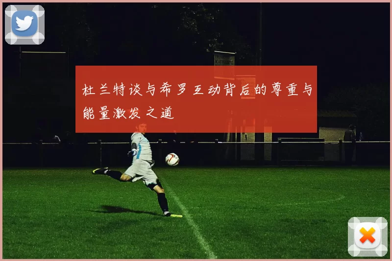杜兰特谈与希罗互动背后的尊重与能量激发之道