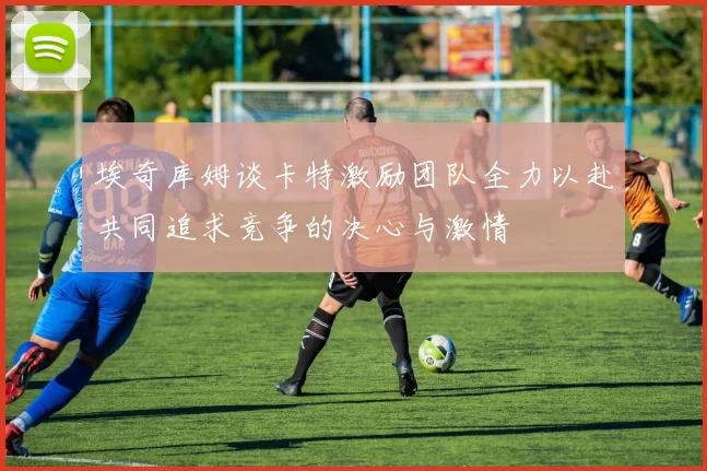 埃奇库姆谈卡特激励团队全力以赴共同追求竞争的决心与激情